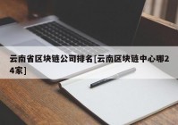 云南省区块链公司排名[云南区块链中心哪24家]