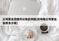 公司营业范围可以有区块链[区块链公司营业执照多少钱]