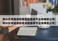 四川区块链供应链金融服务平台有哪些公司[四川区块链供应链金融服务平台有哪些公司]