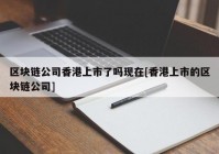 区块链公司香港上市了吗现在[香港上市的区块链公司]