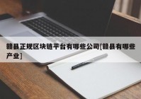 赣县正规区块链平台有哪些公司[赣县有哪些产业]