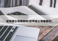 区块链公司哪些好[区块链公司哪些好]