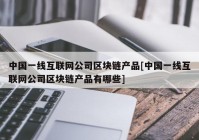 中国一线互联网公司区块链产品[中国一线互联网公司区块链产品有哪些]