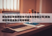 新加坡区块链跨境支付业务有哪些公司[新加坡区块链金融公司有哪些]