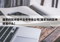 国家的区块链平台有哪些公司[国家说的区块链是什么]