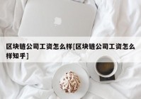 区块链公司工资怎么样[区块链公司工资怎么样知乎]