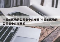 中国的区块链公司集中在哪里[中国的区块链公司集中在哪里呢]