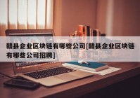 赣县企业区块链有哪些公司[赣县企业区块链有哪些公司招聘]