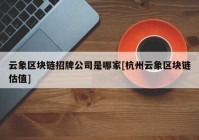 云象区块链招牌公司是哪家[杭州云象区块链估值]