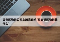 贝壳区块链公司上班靠谱吗[贝壳链区块链是什么]