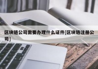 区块链公司需要办理什么证件[区块链注册公司]