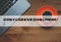 区块链子公司营收为零[区块链公司赚钱吗?]