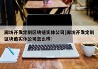 廊坊开发定制区块链实体公司[廊坊开发定制区块链实体公司怎么样]