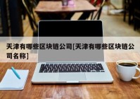 天津有哪些区块链公司[天津有哪些区块链公司名称]