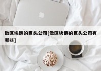 做区块链的巨头公司[做区块链的巨头公司有哪些]