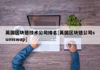 英国区块链技术公司排名[英国区块链公司sumswap]