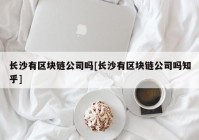 长沙有区块链公司吗[长沙有区块链公司吗知乎]