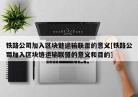 铁路公司加入区块链运输联盟的意义[铁路公司加入区块链运输联盟的意义和目的]