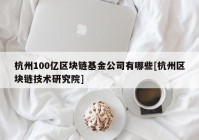 杭州100亿区块链基金公司有哪些[杭州区块链技术研究院]