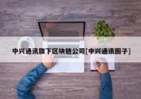 中兴通讯旗下区块链公司[中兴通讯圈子]